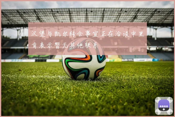 汉堡与凯尔转会事宜正在洽谈中里肯表示暂无其他联系