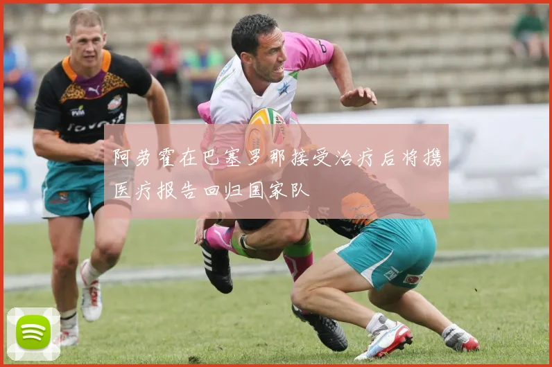 阿劳霍在巴塞罗那接受治疗后将携医疗报告回归国家队