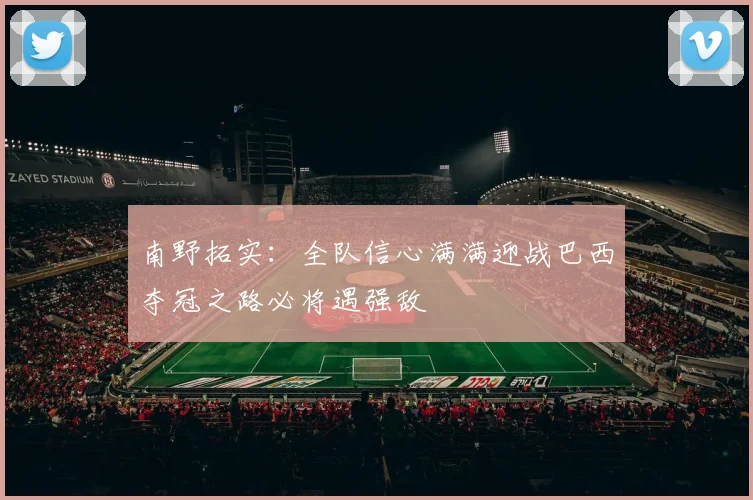 南野拓实：全队信心满满迎战巴西夺冠之路必将遇强敌