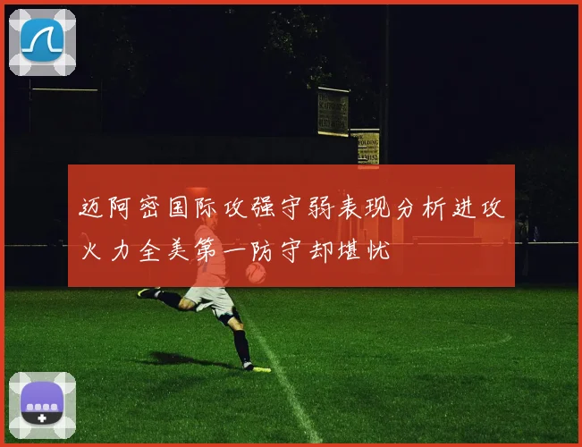 迈阿密国际攻强守弱表现分析进攻火力全美第一防守却堪忧