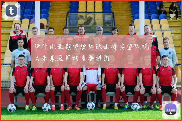 伊什比亚期待续约狄龙将其留队视为未来冠军的重要拼图