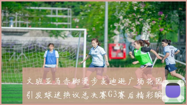 文班亚马赤脚漫步麦迪逊广场花园引发球迷热议总决赛G3赛后精彩瞬间
