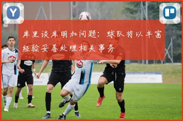 库里谈库明加问题：球队将以丰富经验妥善处理相关事务
