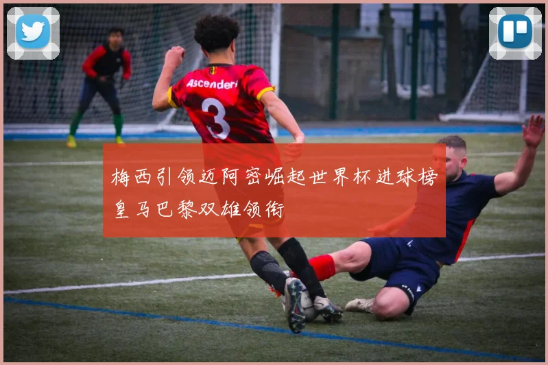 梅西引领迈阿密崛起世界杯进球榜皇马巴黎双雄领衔
