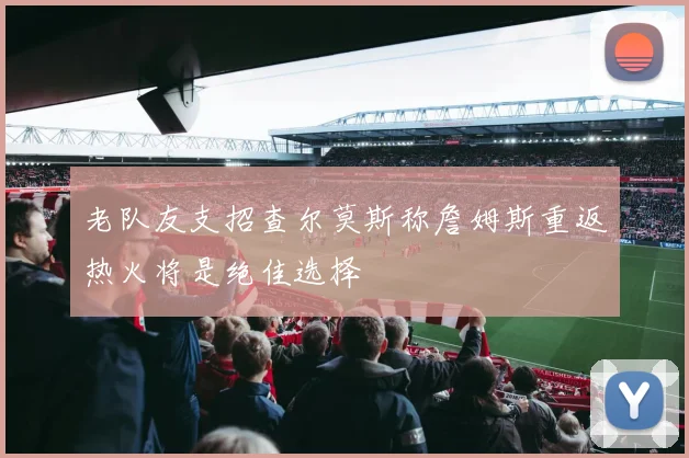 老队友支招查尔莫斯称詹姆斯重返热火将是绝佳选择
