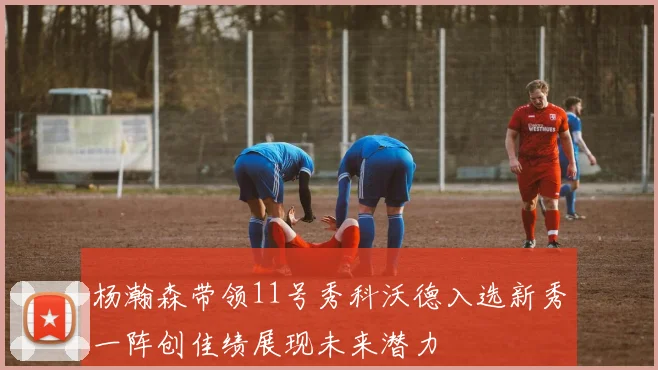 杨瀚森带领11号秀科沃德入选新秀一阵创佳绩展现未来潜力