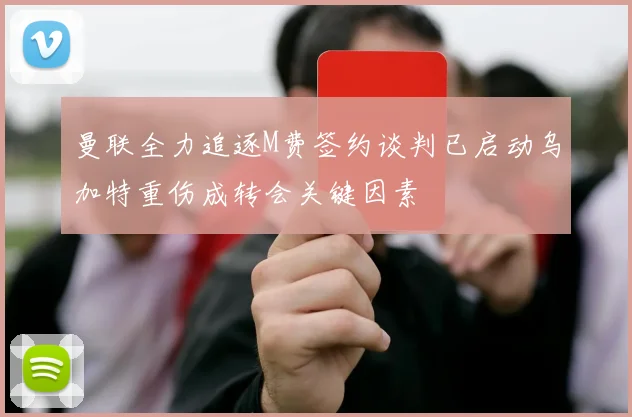 曼联全力追逐M费签约谈判已启动乌加特重伤成转会关键因素