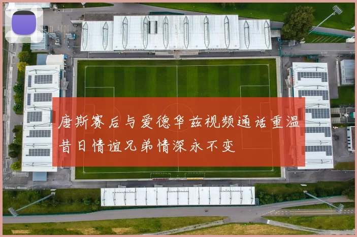 唐斯赛后与爱德华兹视频通话重温昔日情谊兄弟情深永不变
