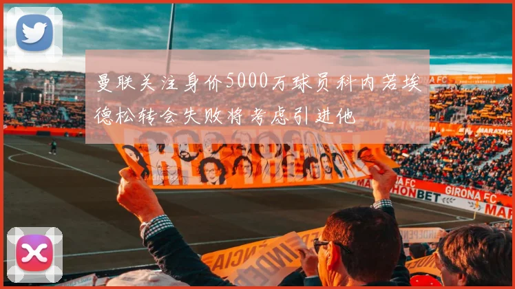 曼联关注身价5000万球员科内若埃德松转会失败将考虑引进他