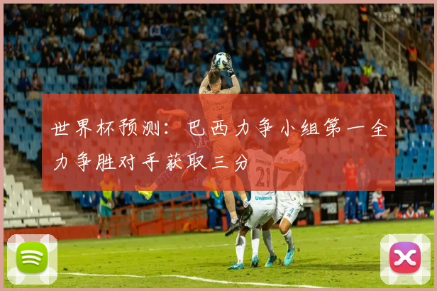 世界杯预测：巴西力争小组第一全力争胜对手获取三分