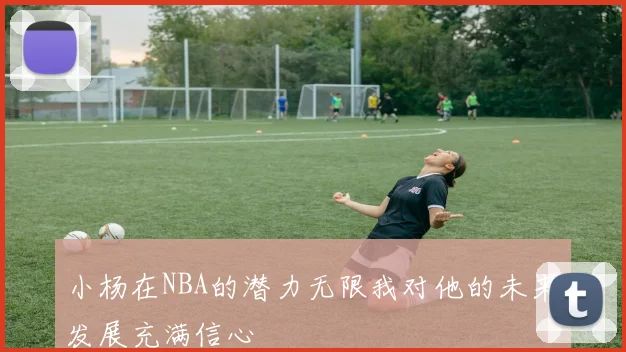 小杨在NBA的潜力无限我对他的未来发展充满信心