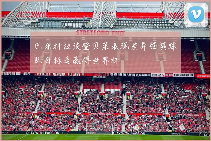 巴尔科拉谈登贝莱表现差异强调球队目标是赢得世界杯