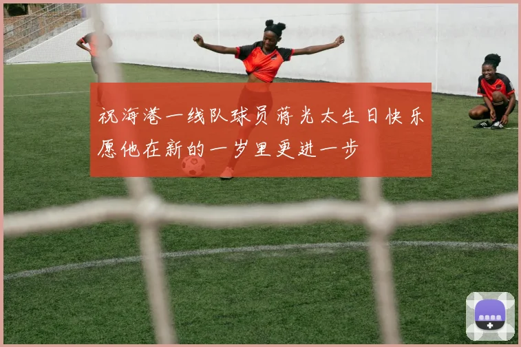 祝海港一线队球员蒋光太生日快乐愿他在新的一岁里更进一步