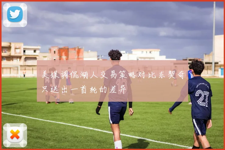 美媒调侃湖人交易策略对比东契奇只送出一首轮的差异