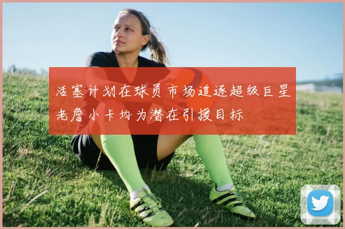 活塞计划在球员市场追逐超级巨星老詹小卡均为潜在引援目标