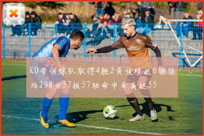 KD带领球队取得4胜2负佳绩近6场场均298分57板57助命中率高达55