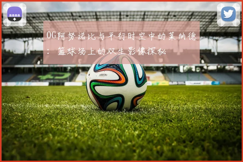 OG阿努诺比与平行时空中的莱纳德：篮球场上的双生影像探秘