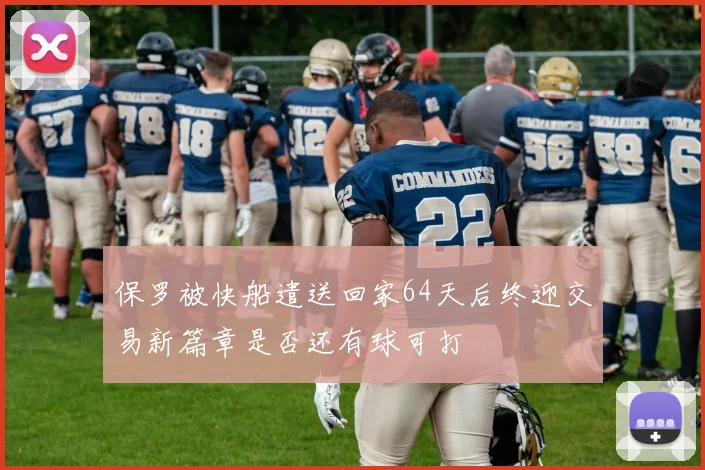 保罗被快船遣送回家64天后终迎交易新篇章是否还有球可打