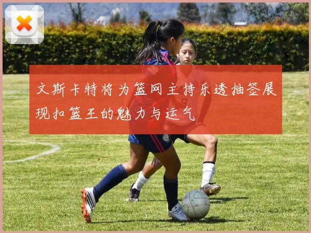 文斯卡特将为篮网主持乐透抽签展现扣篮王的魅力与运气