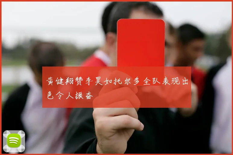 黄健翔赞李昊如托尔多全队表现出色令人振奋