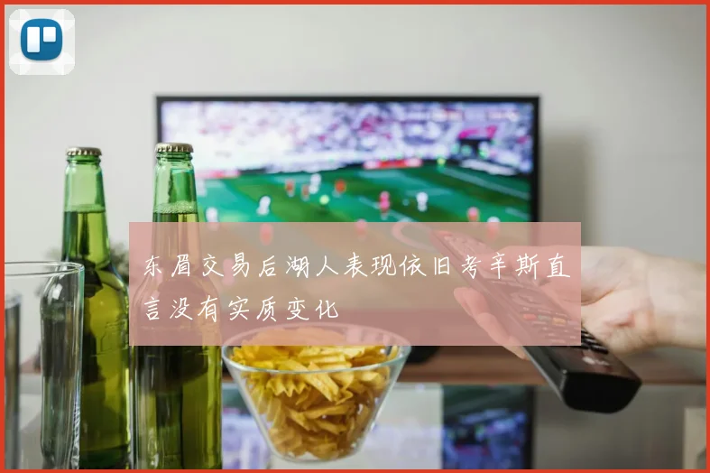 东眉交易后湖人表现依旧考辛斯直言没有实质变化
