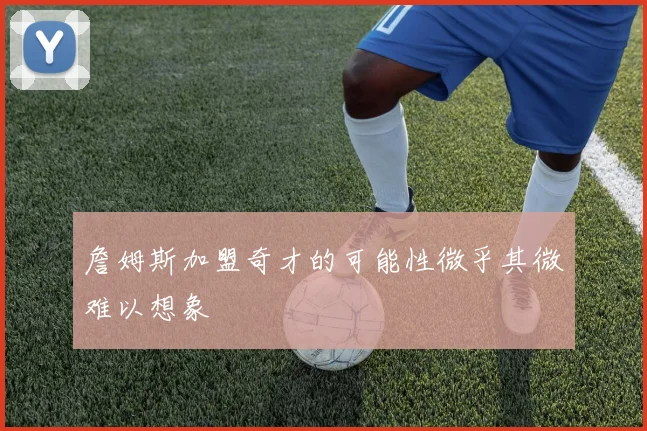 詹姆斯加盟奇才的可能性微乎其微难以想象