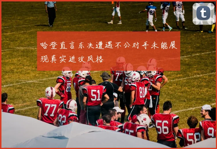 哈登直言东决遭遇不公对手未能展现真实进攻风格