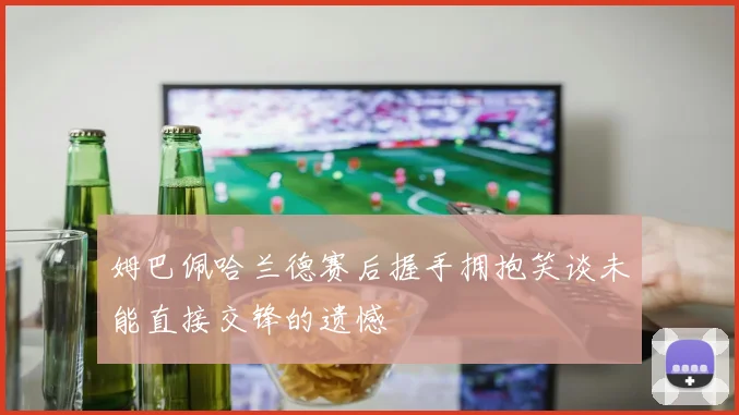 姆巴佩哈兰德赛后握手拥抱笑谈未能直接交锋的遗憾
