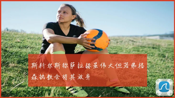 斯科尔斯称萨拉赫虽伟大但若弗格森执教会将其放弃