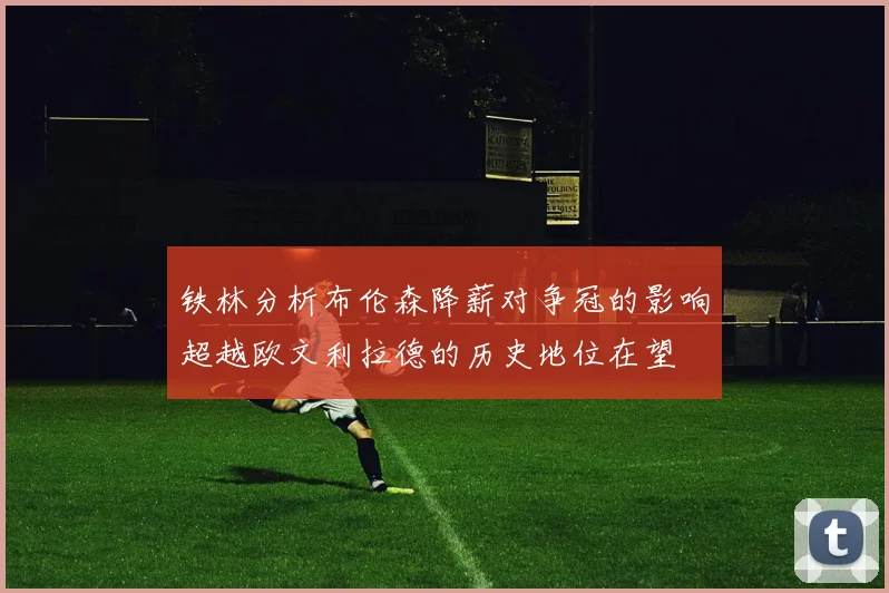 铁林分析布伦森降薪对争冠的影响超越欧文利拉德的历史地位在望