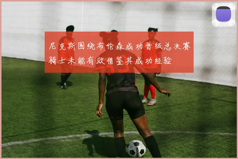 尼克斯围绕布伦森成功晋级总决赛骑士未能有效借鉴其成功经验