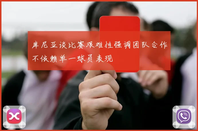 库尼亚谈比赛艰难性强调团队合作不依赖单一球员表现